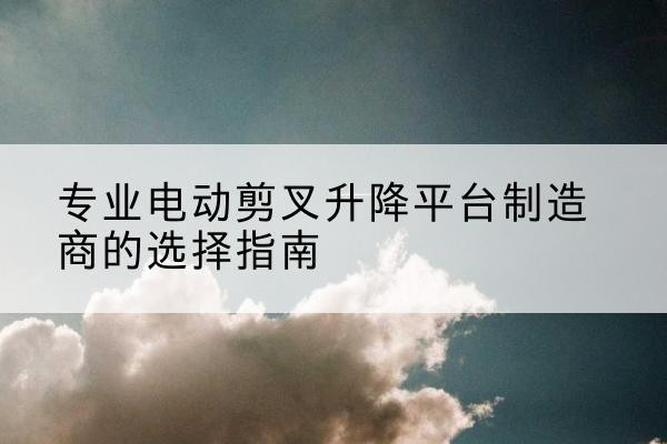都兰电动剪叉升降平台厂家-专业电动剪叉升降平台制造商的选择指南
