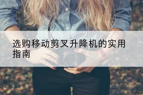 都兰移动剪叉升降机怎么选-选购移动剪叉升降机的实用指南