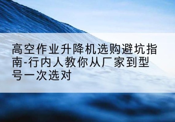 都兰升降平台厂家-高空作业升降机选购避坑指南-行内人教你从厂家到型号一次选对