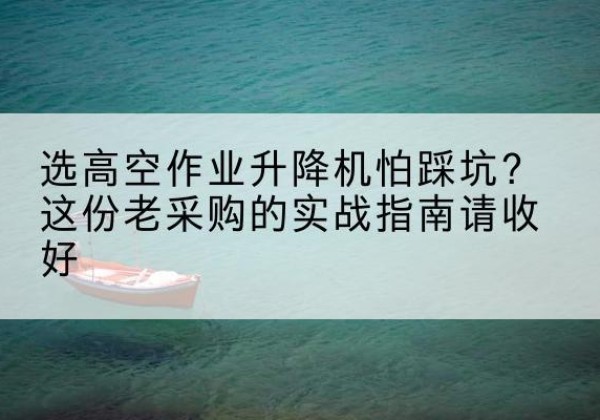 都兰高空作业升降机厂家推荐-选高空作业升降机怕踩坑？这份老采购的实战指南请收好