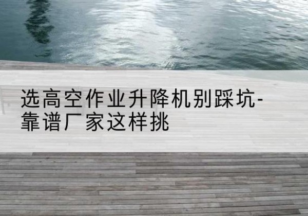 都兰剪叉式升降机厂家-选高空作业升降机别踩坑-靠谱厂家这样挑