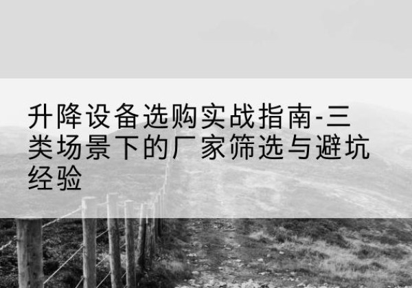 都兰移动式升降机厂家推荐-升降设备选购实战指南-三类场景下的厂家筛选与避坑经验
