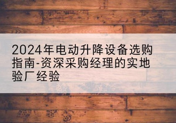 都兰电动剪叉升降平台厂家-2024年电动升降设备选购指南-资深采购经理的实地验厂经验