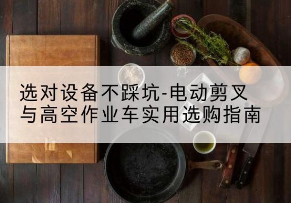 都兰电动剪叉升降平台怎么选-选对设备不踩坑-电动剪叉与高空作业车实用选购指南