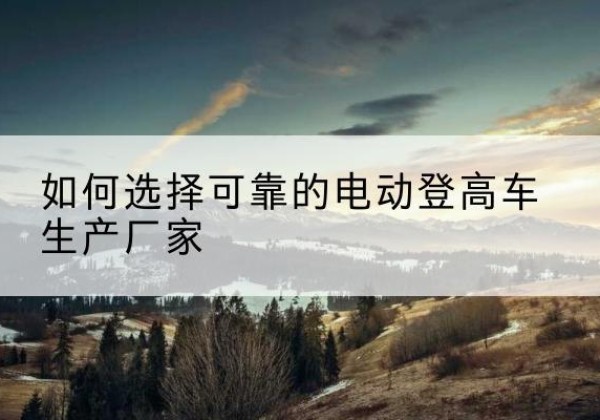 都兰电动登高车厂家-如何选择可靠的电动登高车生产厂家