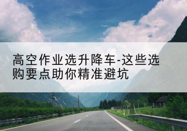 都兰升降车厂家-高空作业选升降车-这些选购要点助你*避坑