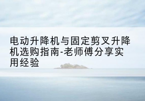 都兰电动升降机怎么选-电动升降机与固定剪叉升降机选购指南-老师傅分享实用经验