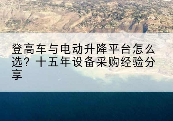 都兰登高车厂家厂家-登高车与电动升降平台怎么选？十五年设备采购经验分享