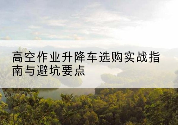 都兰升降车怎么选-高空作业升降车选购实战指南与避坑要点