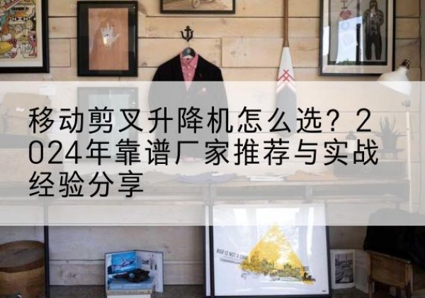 都兰升降平台厂家推荐-移动剪叉升降机怎么选？2024年靠谱厂家推荐与实战经验分享