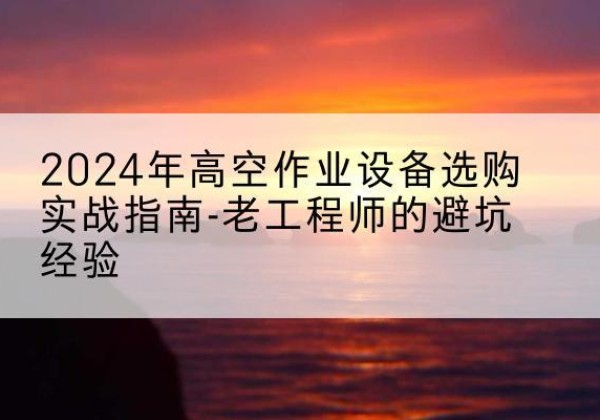 都兰高空作业升降机厂家推荐-2024年高空作业设备选购实战指南-老工程师的避坑经验