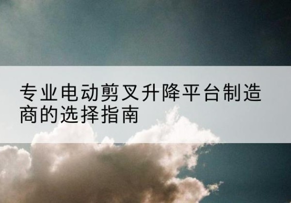 都兰电动剪叉升降平台厂家-专业电动剪叉升降平台制造商的选择指南