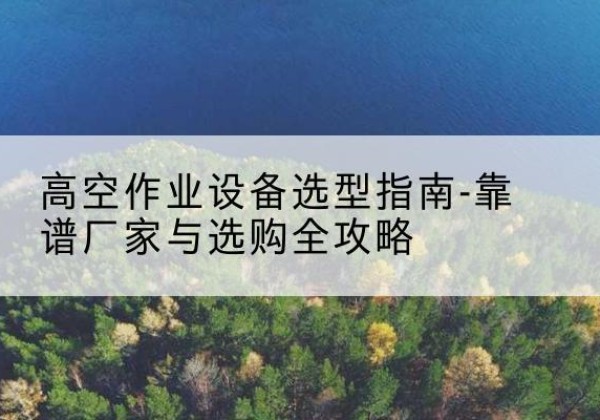 都兰升降车厂家-高空作业设备选型指南-靠谱厂家与选购全攻略