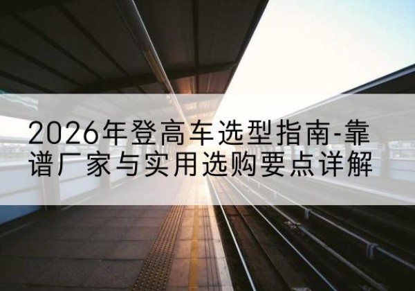 都兰登高车厂家推荐-2026年登高车选型指南-靠谱厂家与实用选购要点详解
